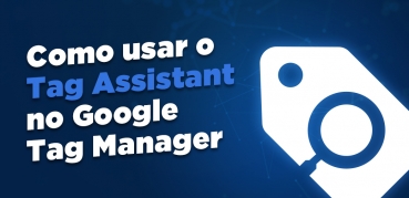 Google Tag Assistant | Conheça a nova ferramenta do Tag Manager